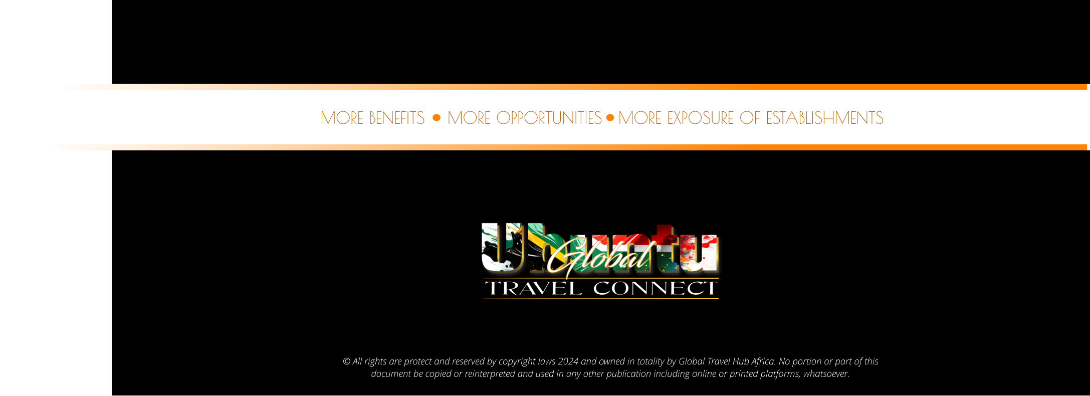 © All rights are protect and reserved by copyright laws 2024 and owned in totality by Global Travel Hub Africa. No portion or part of this  document be copied or reinterpreted and used in any other publication including online or printed platforms, whatsoever.    MORE OPPORTUNITIES MORE BENEFITS MORE EXPOSURE OF ESTABLISHMENTS